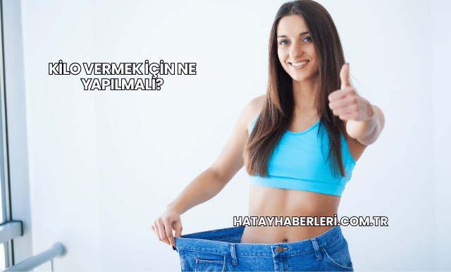 Kilo Vermek İçin Ne Yapılmalı?