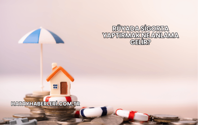 Rüyada Sigorta Yaptırmak Ne Anlama Gelir?