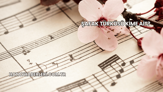Şafak Türküsü Kime Ait?
