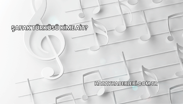 Şafak Türküsü Kime Ait?