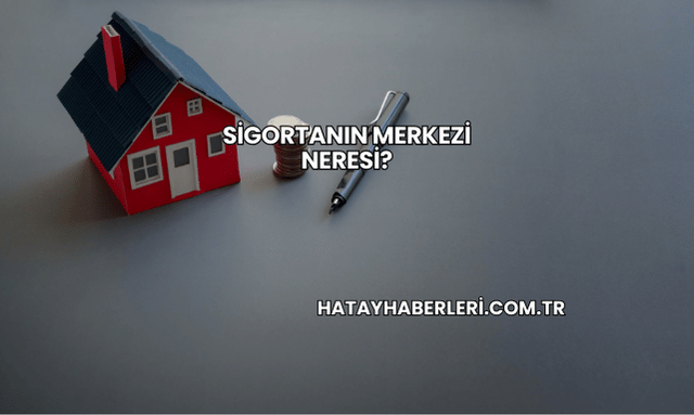 Sigortanın Merkezi Neresi?