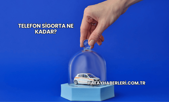 Telefon Sigorta Ne Kadar?