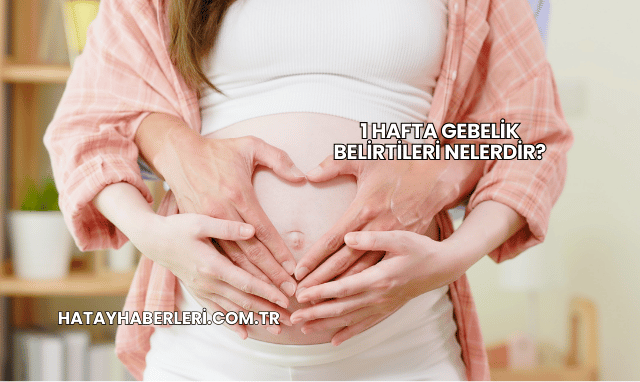 1 Hafta Gebelik Belirtileri Nelerdir?