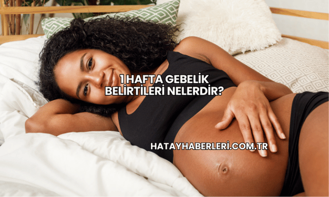 1 Hafta Gebelik Belirtileri Nelerdir?
