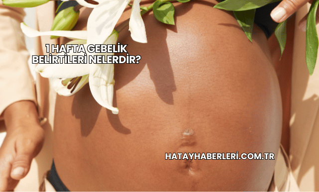 1 Hafta Gebelik Belirtileri Nelerdir?