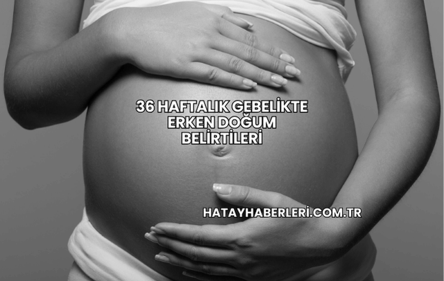 36 Haftalık Gebelikte Erken Doğum Belirtileri