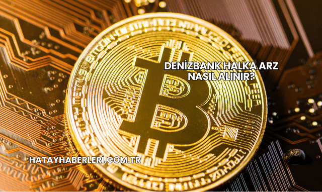 DenizBank Halka Arz Nasıl Alınır?