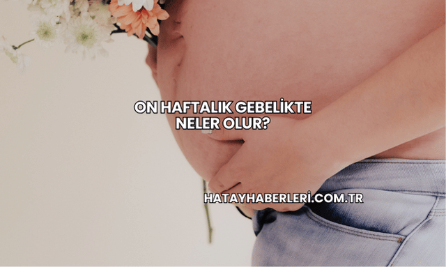 On Haftalık Gebelikte Neler Olur?