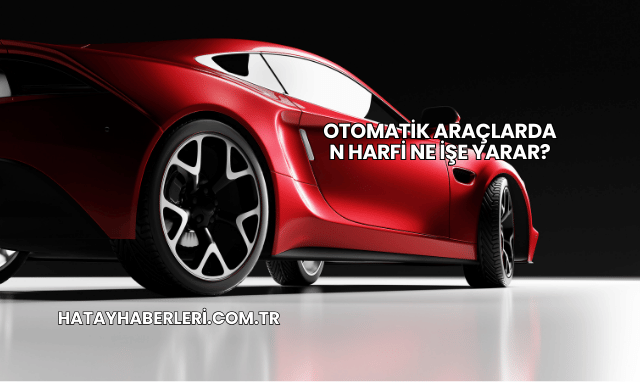 Otomatik Araçlarda N Harfi Ne İşe Yarar?