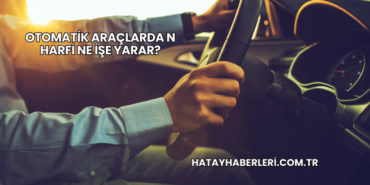 Otomatik Araçlarda N Harfi Ne İşe Yarar?