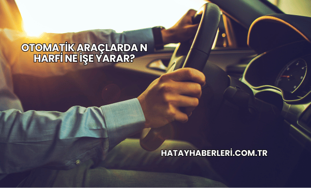 Otomatik Araçlarda N Harfi Ne İşe Yarar?