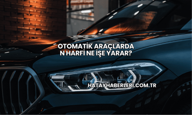 Otomatik Araçlarda N Harfi Ne İşe Yarar?