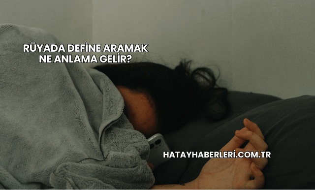 Rüyada Define Aramak Ne Anlama Gelir?