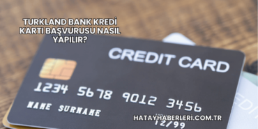 Turkland Bank Kredi Kartı Başvurusu Nasıl Yapılır?