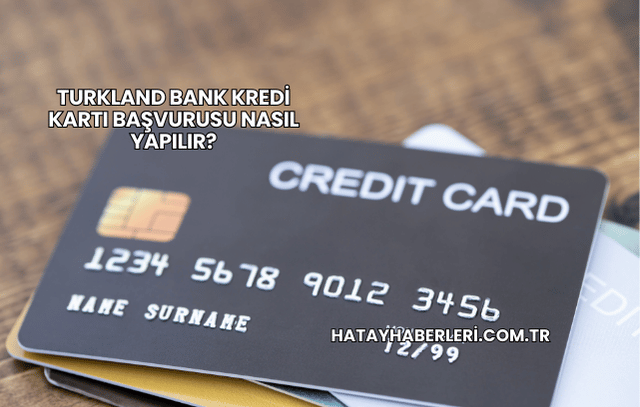 Turkland Bank Kredi Kartı Başvurusu Nasıl Yapılır?