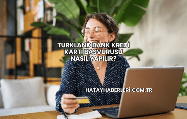 Turkland Bank Kredi Kartı Başvurusu Nasıl Yapılır?