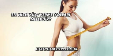 En Hızlı Kilo Verme Yolları Nelerdir?