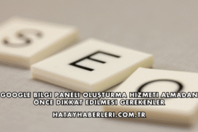 Google Bilgi Paneli Oluşturma Hizmeti Almadan Önce Dikkat Edilmesi Gerekenler