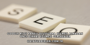 Google Bilgi Paneli Oluşturma Hizmeti Almadan Önce Dikkat Edilmesi Gerekenler